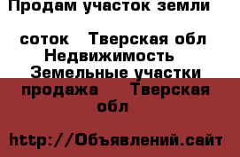 Продам участок земли 18 соток - Тверская обл. Недвижимость » Земельные участки продажа   . Тверская обл.